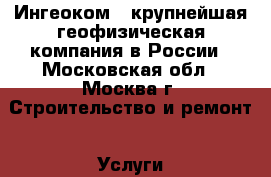 Ингеоком – крупнейшая геофизическая компания в России - Московская обл., Москва г. Строительство и ремонт » Услуги   